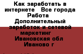 Как заработать в интернете - Все города Работа » Дополнительный заработок и сетевой маркетинг   . Ивановская обл.,Иваново г.